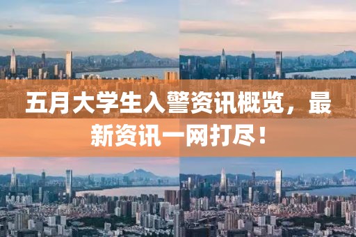 五月大学生入警资讯概览，最新资讯一网打尽！