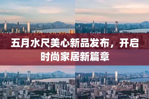 五月水尺美心新品发布，开启时尚家居新篇章