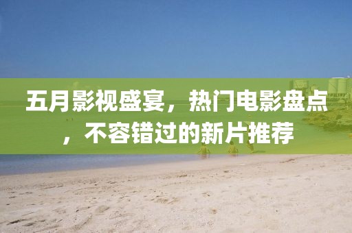 五月影视盛宴，热门电影盘点，不容错过的新片推荐