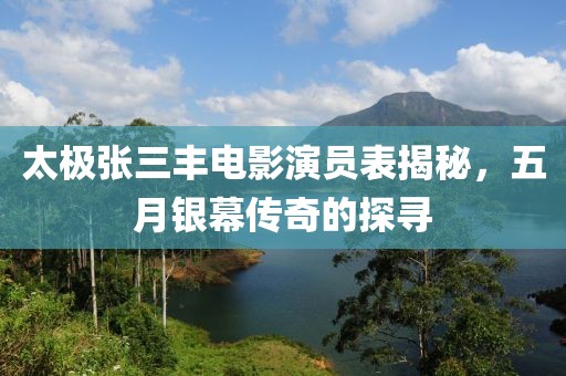 太极张三丰电影演员表揭秘，五月银幕传奇的探寻