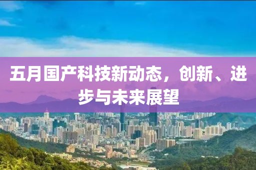 五月国产科技新动态，创新、进步与未来展望