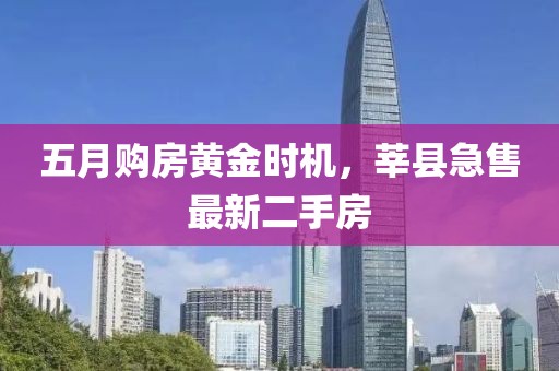 五月购房黄金时机，莘县急售最新二手房