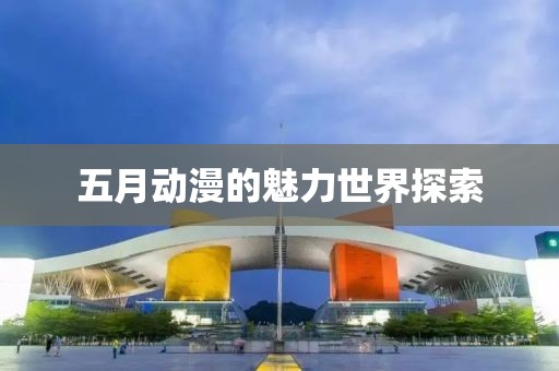 五月动漫的魅力世界探索