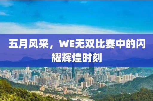 五月风采，WE无双比赛中的闪耀辉煌时刻