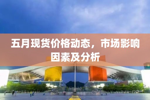 五月现货价格动态，市场影响因素及分析