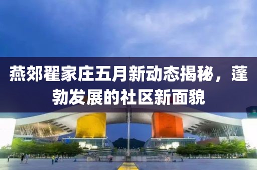 燕郊翟家庄五月新动态揭秘，蓬勃发展的社区新面貌