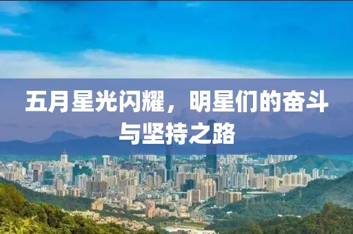 五月星光闪耀，明星们的奋斗与坚持之路