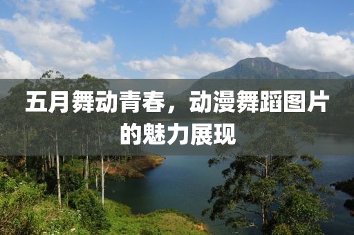 五月舞动青春，动漫舞蹈图片的魅力展现