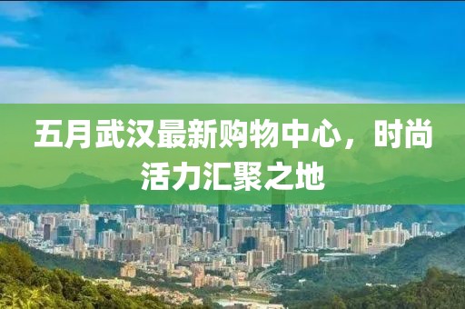 五月武汉最新购物中心，时尚活力汇聚之地