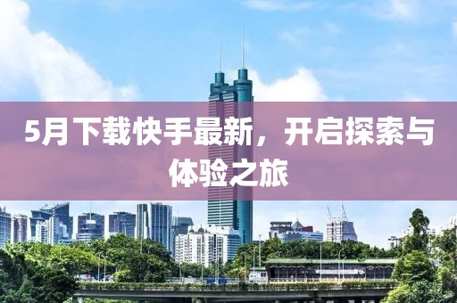 5月下载快手最新，开启探索与体验之旅