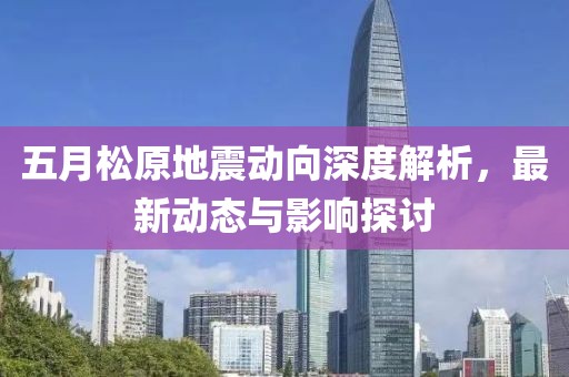 五月松原地震动向深度解析，最新动态与影响探讨