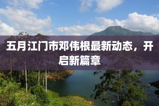 五月江门市邓伟根最新动态，开启新篇章