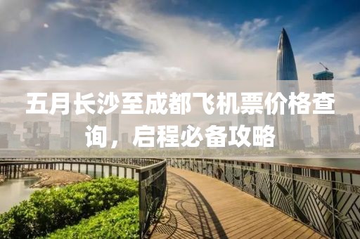 五月长沙至成都飞机票价格查询，启程必备攻略