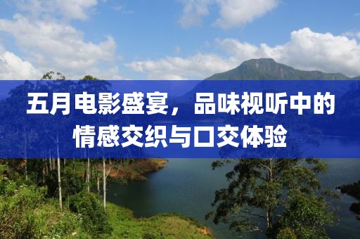 五月电影盛宴，品味视听中的情感交织与口交体验