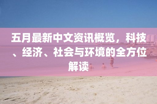 五月最新中文资讯概览，科技、经济、社会与环境的全方位解读