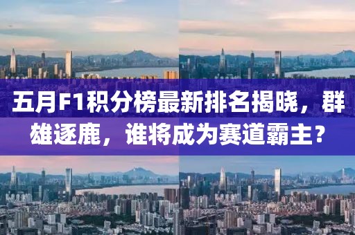 五月F1积分榜最新排名揭晓，群雄逐鹿，谁将成为赛道霸主？