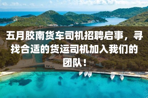 五月胶南货车司机招聘启事，寻找合适的货运司机加入我们的团队！