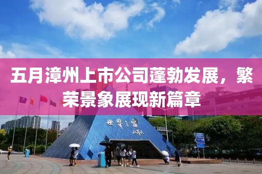 五月漳州上市公司蓬勃发展，繁荣景象展现新篇章