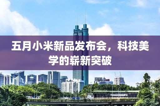五月小米新品发布会，科技美学的崭新突破