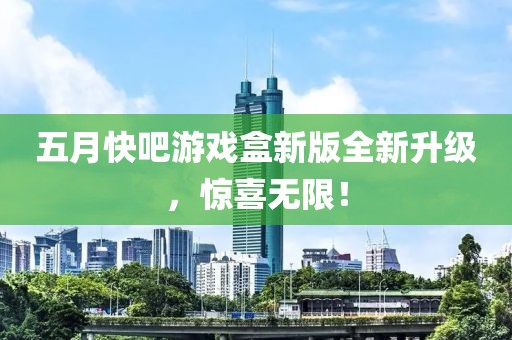 五月快吧游戏盒新版全新升级，惊喜无限！