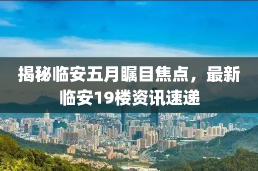 揭秘临安五月瞩目焦点，最新临安19楼资讯速递