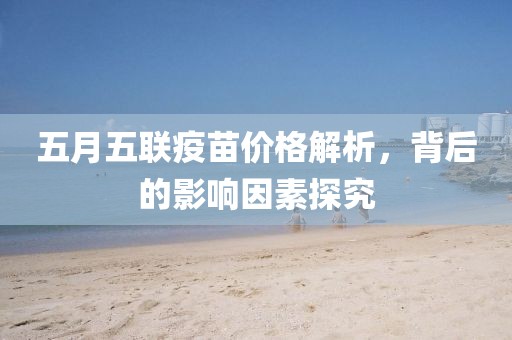 五月五联疫苗价格解析，背后的影响因素探究