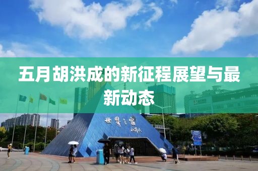 五月胡洪成的新征程展望与最新动态