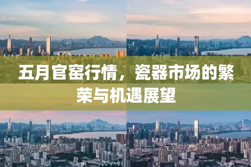 五月官窑行情，瓷器市场的繁荣与机遇展望