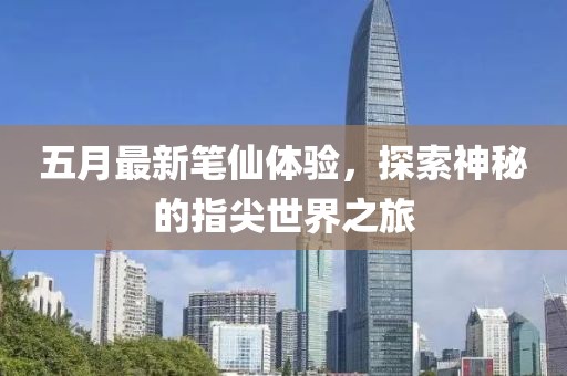 五月最新笔仙体验，探索神秘的指尖世界之旅