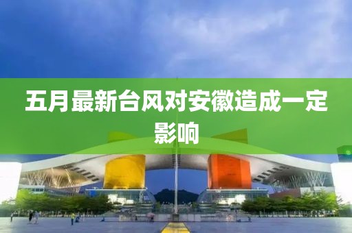 五月最新台风对安徽造成一定影响
