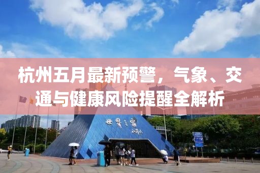 杭州五月最新预警，气象、交通与健康风险提醒全解析