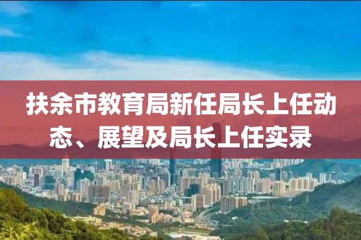 扶余市教育局新任局长上任动态、展望及局长上任实录