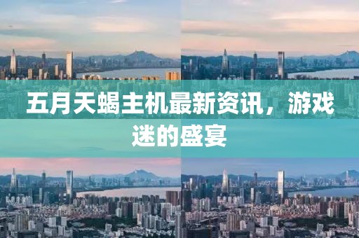 五月天蝎主机最新资讯，游戏迷的盛宴