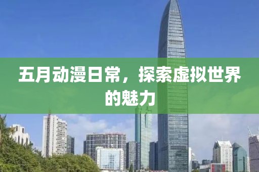五月动漫日常，探索虚拟世界的魅力