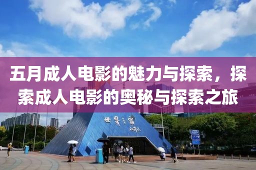 五月成人电影的魅力与探索，探索成人电影的奥秘与探索之旅