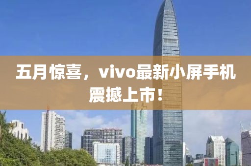 五月惊喜，vivo最新小屏手机震撼上市！