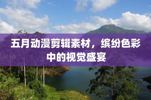 五月动漫剪辑素材，缤纷色彩中的视觉盛宴