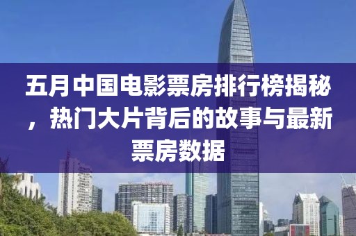 五月中国电影票房排行榜揭秘，热门大片背后的故事与最新票房数据