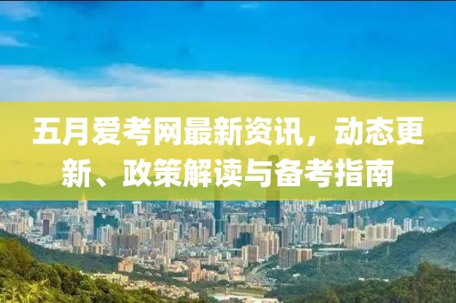 五月爱考网最新资讯，动态更新、政策解读与备考指南