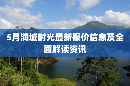 5月润城时光最新报价信息及全面解读资讯