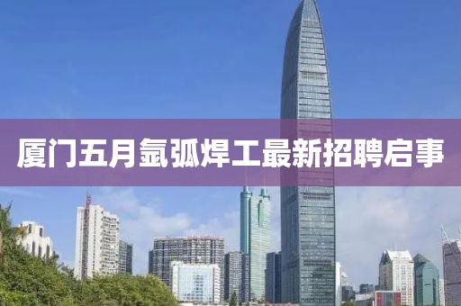 厦门五月氩弧焊工最新招聘启事