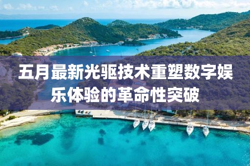 五月最新光驱技术重塑数字娱乐体验的革命性突破