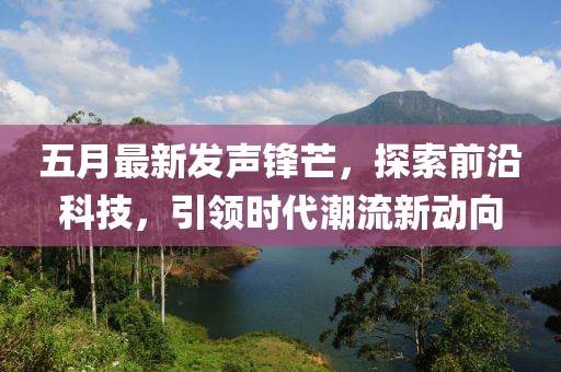 五月最新发声锋芒，探索前沿科技，引领时代潮流新动向