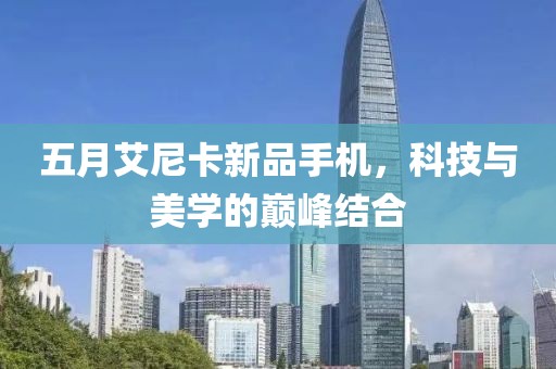 五月艾尼卡新品手机，科技与美学的巅峰结合