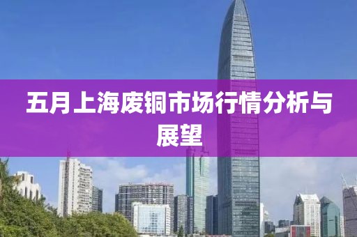 五月上海废铜市场行情分析与展望