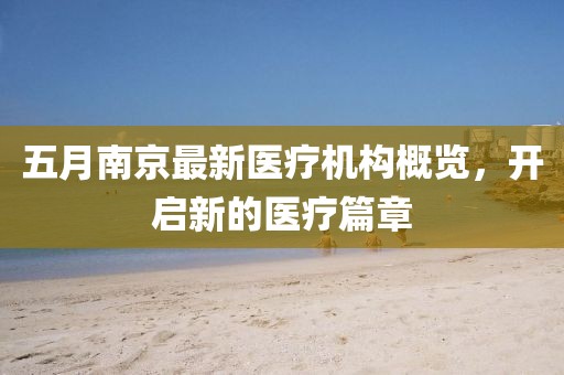 五月南京最新医疗机构概览，开启新的医疗篇章