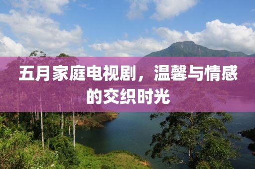 五月家庭电视剧，温馨与情感的交织时光