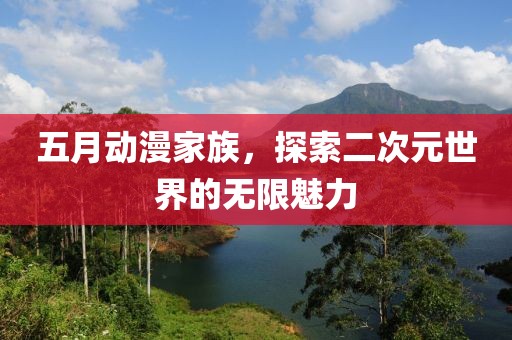 五月动漫家族，探索二次元世界的无限魅力