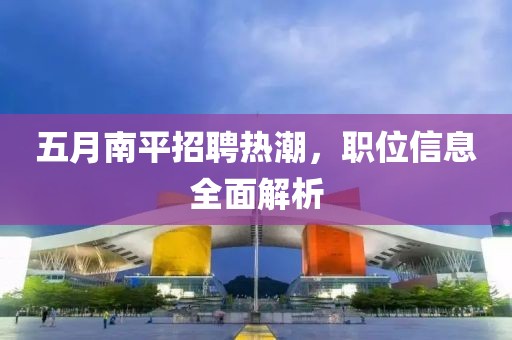 五月南平招聘热潮，职位信息全面解析