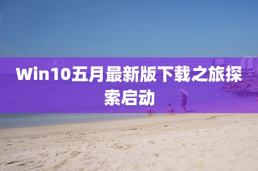 Win10五月最新版下载之旅探索启动